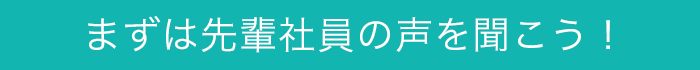 まずは先輩社員の声を聞こう！